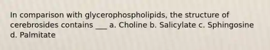 In comparison with glycerophospholipids, the structure of cerebrosides contains ___ a. Choline b. Salicylate c. Sphingosine d. Palmitate