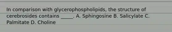 In comparison with glycerophospholipids, the structure of cerebrosides contains _____. A. Sphingosine B. Salicylate C. Palmitate D. Choline