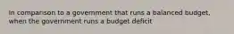 In comparison to a government that runs a balanced budget, when the government runs a budget deficit