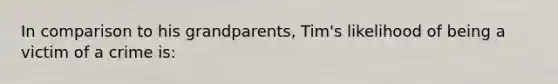 In comparison to his grandparents, Tim's likelihood of being a victim of a crime is: