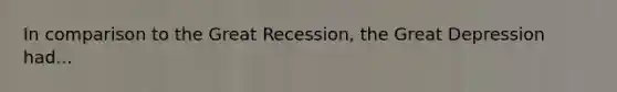 In comparison to the Great Recession, the Great Depression had...