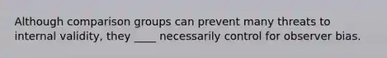 Although comparison groups can prevent many threats to internal validity, they ____ necessarily control for observer bias.