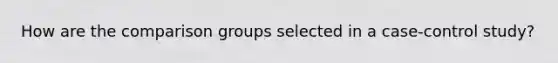 How are the comparison groups selected in a case-control study?