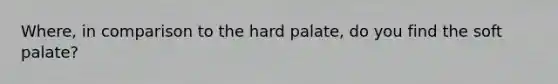 Where, in comparison to the hard palate, do you find the soft palate?