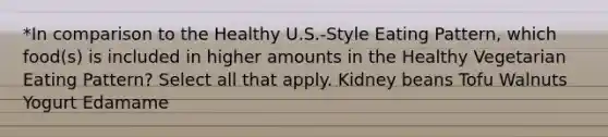 *In comparison to the Healthy U.S.-Style Eating Pattern, which food(s) is included in higher amounts in the Healthy Vegetarian Eating Pattern? Select all that apply. Kidney beans Tofu Walnuts Yogurt Edamame