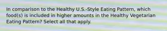 In comparison to the Healthy U.S.-Style Eating Pattern, which food(s) is included in higher amounts in the Healthy Vegetarian Eating Pattern? Select all that apply.