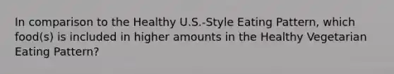 In comparison to the Healthy U.S.-Style Eating Pattern, which food(s) is included in higher amounts in the Healthy Vegetarian Eating Pattern?