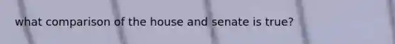 what comparison of the house and senate is true?