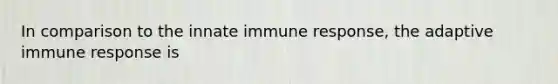 In comparison to the innate immune response, the adaptive immune response is