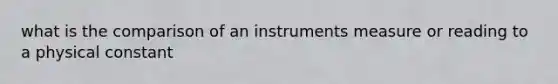 what is the comparison of an instruments measure or reading to a physical constant