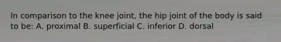 In comparison to the knee joint, the hip joint of the body is said to be: A. proximal B. superficial C. inferior D. dorsal