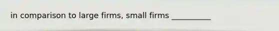 in comparison to large firms, small firms __________