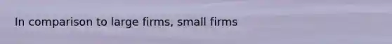 In comparison to large firms, small firms