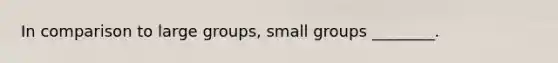 In comparison to large groups, small groups ________.