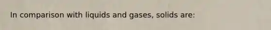 In comparison with liquids and gases, solids are: