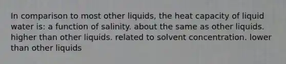 In comparison to most other liquids, the heat capacity of liquid water is: a function of salinity. about the same as other liquids. higher than other liquids. related to solvent concentration. lower than other liquids