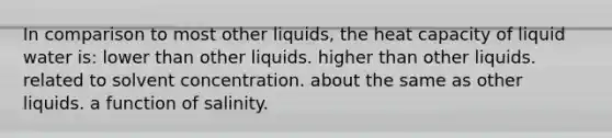 In comparison to most other liquids, the heat capacity of liquid water is: lower than other liquids. higher than other liquids. related to solvent concentration. about the same as other liquids. a function of salinity.