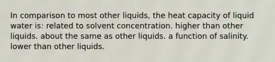 In comparison to most other liquids, the heat capacity of liquid water is: related to solvent concentration. higher than other liquids. about the same as other liquids. a function of salinity. lower than other liquids.