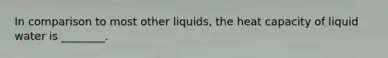 In comparison to most other liquids, the heat capacity of liquid water is ________.