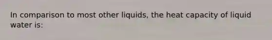 In comparison to most other liquids, the heat capacity of liquid water is: