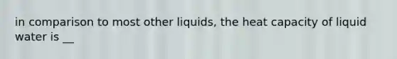 in comparison to most other liquids, the heat capacity of liquid water is __