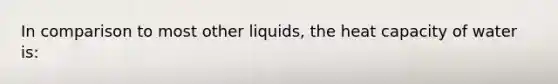 In comparison to most other liquids, the heat capacity of water is: