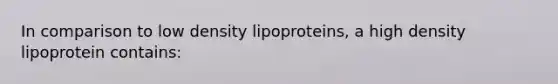 In comparison to low density lipoproteins, a high density lipoprotein contains: