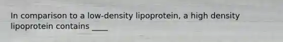 In comparison to a low-density lipoprotein, a high density lipoprotein contains ____