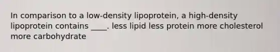 In comparison to a low-density lipoprotein, a high-density lipoprotein contains ____. less lipid ​less protein ​more cholesterol ​more carbohydrate