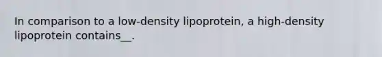 In comparison to a low-density lipoprotein, a high-density lipoprotein contains__.