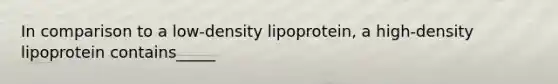 In comparison to a low-density lipoprotein, a high-density lipoprotein contains_____