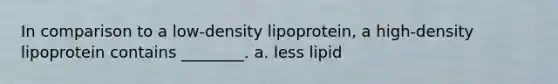 In comparison to a low-density lipoprotein, a high-density lipoprotein contains ________. a. less lipid