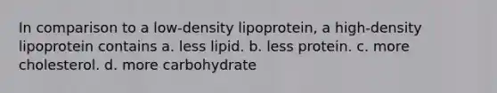 In comparison to a low-density lipoprotein, a high-density lipoprotein contains a. less lipid. b. less protein. c. more cholesterol. d. more carbohydrate