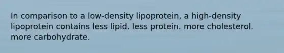 In comparison to a low-density lipoprotein, a high-density lipoprotein contains less lipid. less protein. more cholesterol. more carbohydrate.