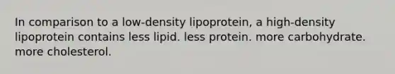 In comparison to a low-density lipoprotein, a high-density lipoprotein contains less lipid. less protein. more carbohydrate. more cholesterol.