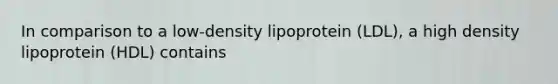 In comparison to a low-density lipoprotein (LDL), a high density lipoprotein (HDL) contains