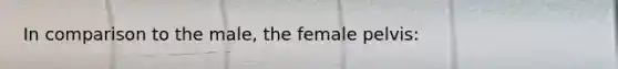 In comparison to the male, the female pelvis: