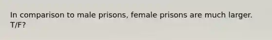 In comparison to male prisons, female prisons are much larger. T/F?