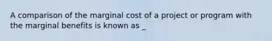 A comparison of the marginal cost of a project or program with the marginal benefits is known as _