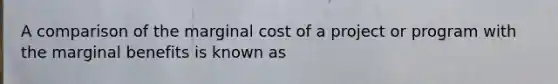 A comparison of the marginal cost of a project or program with the marginal benefits is known as