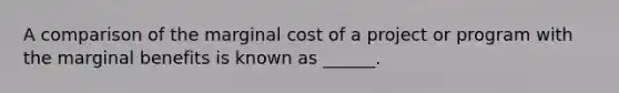 A comparison of the marginal cost of a project or program with the marginal benefits is known as ______.