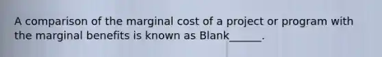 A comparison of the marginal cost of a project or program with the marginal benefits is known as Blank______.