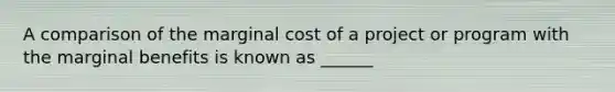 A comparison of the marginal cost of a project or program with the marginal benefits is known as ______