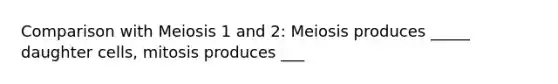 Comparison with Meiosis 1 and 2: Meiosis produces _____ daughter cells, mitosis produces ___