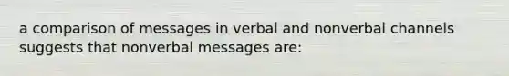 a comparison of messages in verbal and nonverbal channels suggests that nonverbal messages are: