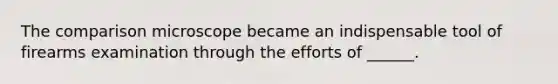 The comparison microscope became an indispensable tool of firearms examination through the efforts of ______.