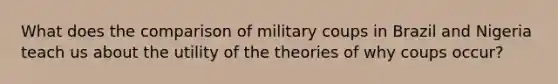 What does the comparison of military coups in Brazil and Nigeria teach us about the utility of the theories of why coups occur?