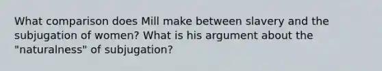 What comparison does Mill make between slavery and the subjugation of women? What is his argument about the "naturalness" of subjugation?