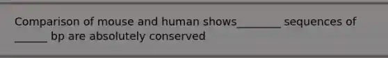 Comparison of mouse and human shows________ sequences of ______ bp are absolutely conserved