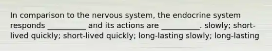 In comparison to the nervous system, the endocrine system responds __________ and its actions are __________. slowly; short-lived quickly; short-lived quickly; long-lasting slowly; long-lasting